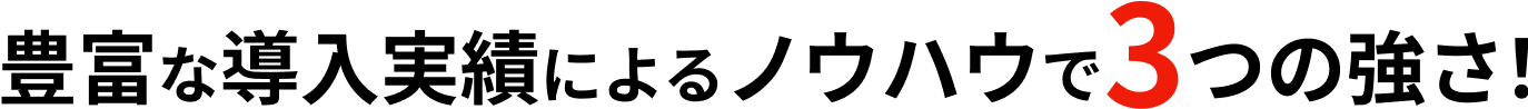 豊富な導入実績によるノウハウで3つの強さ!